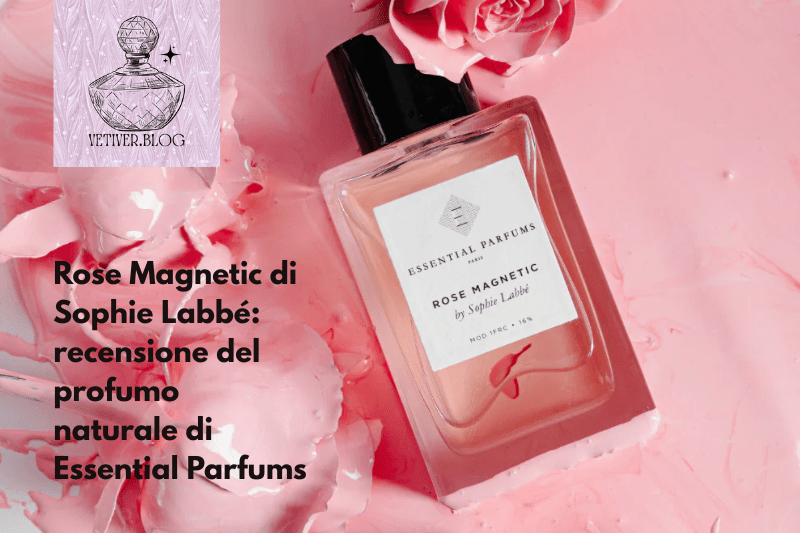 Rose Magnetic di Sophie Labbé: recensione del profumo naturale di Essential&nbsp;Parfums