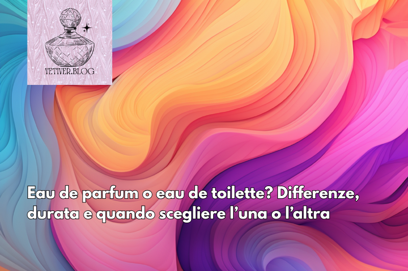 Eau de parfum o eau de toilette? Ecco la differenza (e quale&nbsp;scegliere)