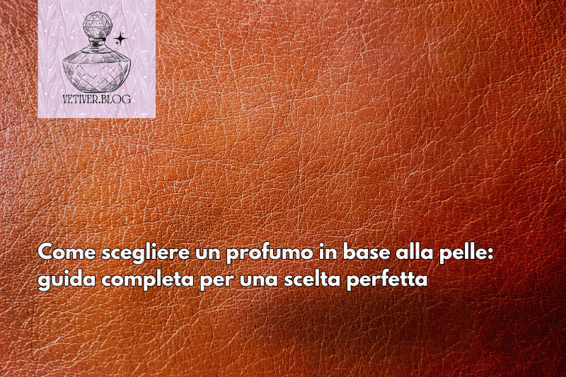Come scegliere un profumo in base alla pelle: guida completa per una scelta&nbsp;perfetta