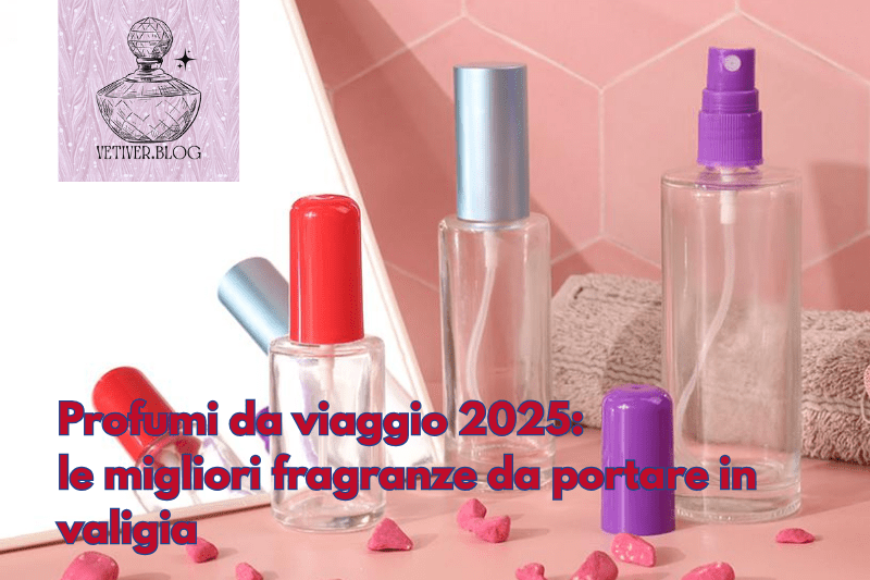Profumi da viaggio 2025: le migliori fragranze da portare in&nbsp;valigia