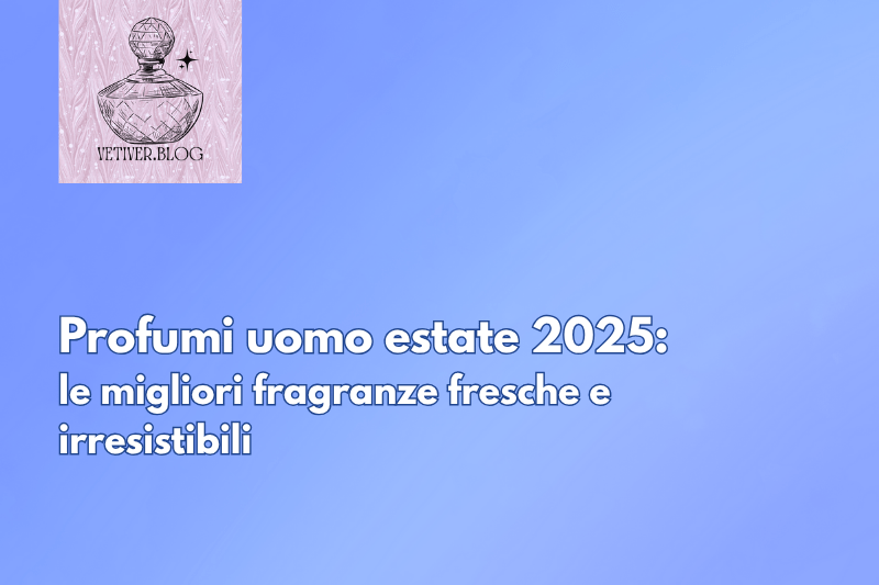 Profumi uomo estate 2025: le migliori fragranze fresche e&nbsp;irresistibili