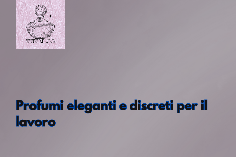 Profumi eleganti e discreti per il&nbsp;lavoro